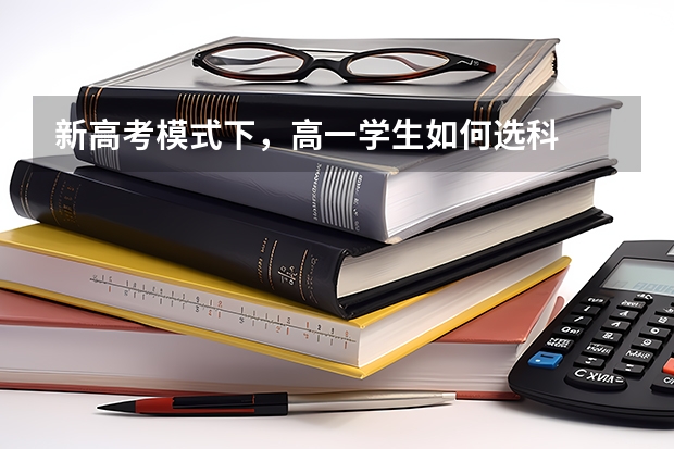 新高考模式下，高一学生如何选科