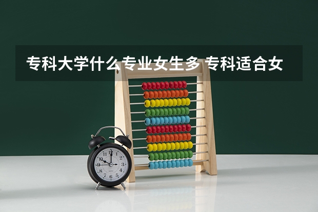 专科大学什么专业女生多 专科适合女生的专业