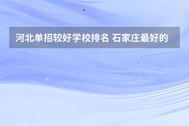 河北单招较好学校排名 石家庄最好的单招学校排名