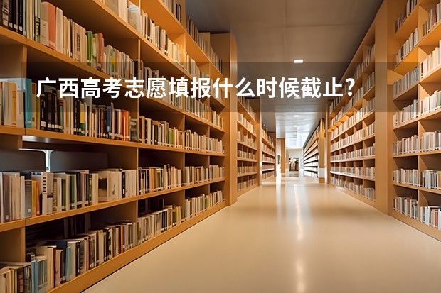 广西高考志愿填报什么时候截止?