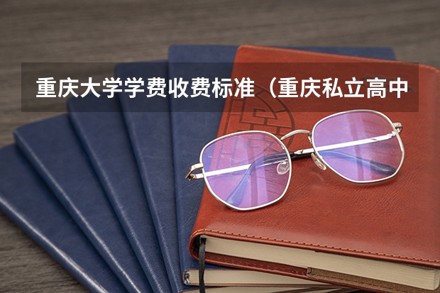 重庆大学学费收费标准（重庆私立高中学校收费标准）