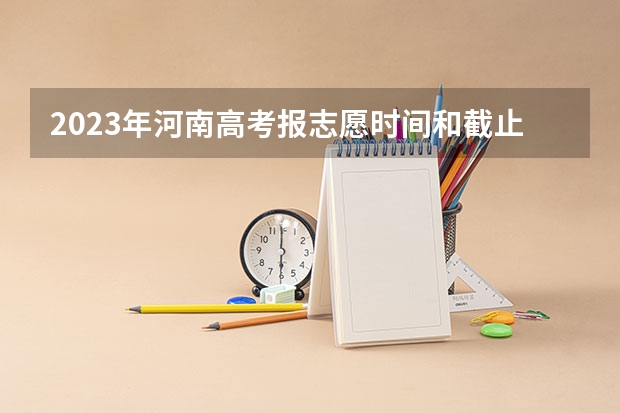 2023年河南高考报志愿时间和截止时间（河南高考填报志愿时间2023）