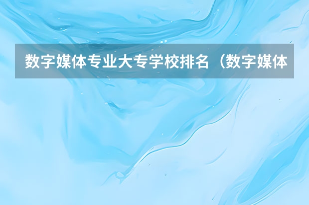 数字媒体专业大专学校排名（数字媒体技术专业大学排名）