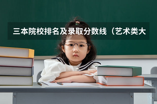 三本院校排名及录取分数线（艺术类大学录取分数线）