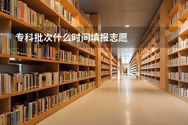 专科批次什么时间填报志愿