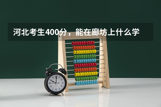 河北考生400分，能在廊坊上什么学校？请详细说一下，谢谢了。真的很急，马上就报志愿了。