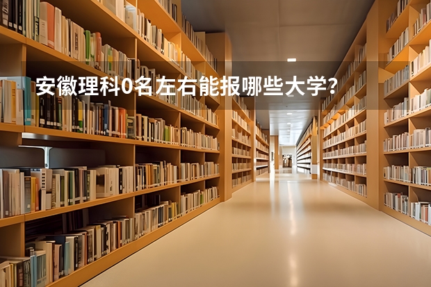 安徽理科0名左右能报哪些大学？