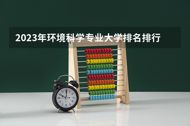 2023年环境科学专业大学排名排行榜 环境科学专业前十名大学名单