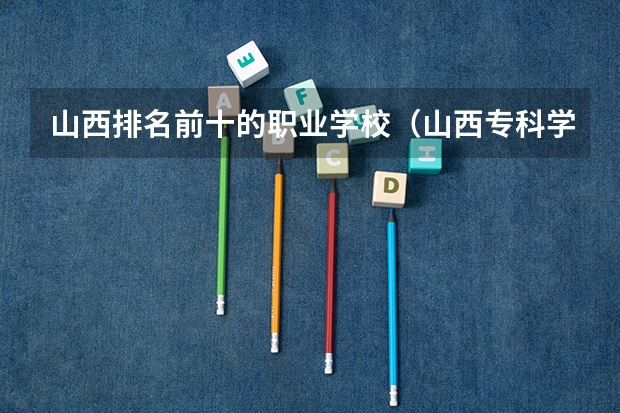 山西排名前十的职业学校（山西专科学校排名）