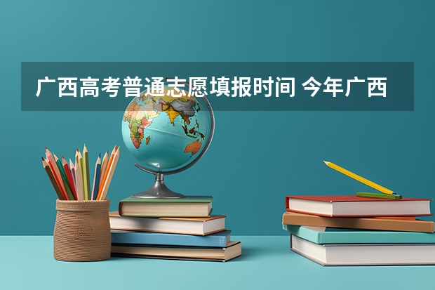 广西高考普通志愿填报时间 今年广西高考填志愿时间