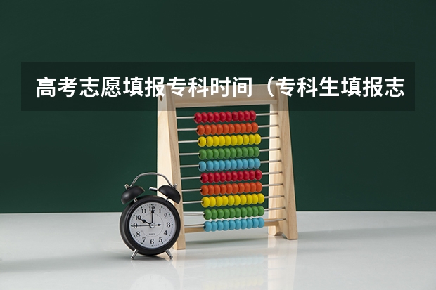 高考志愿填报专科时间（专科生填报志愿时间）