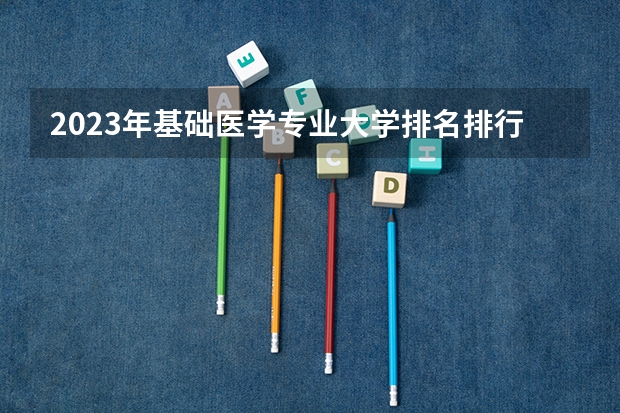2023年基础医学专业大学排名排行榜 基础医学专业前十名大学名单