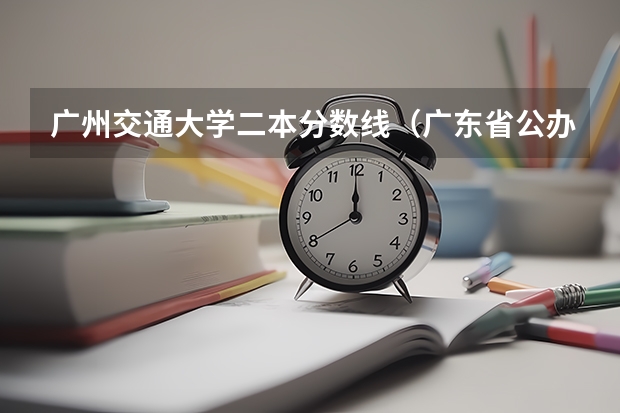 广州交通大学二本分数线（广东省公办二本大学排名及分数线）