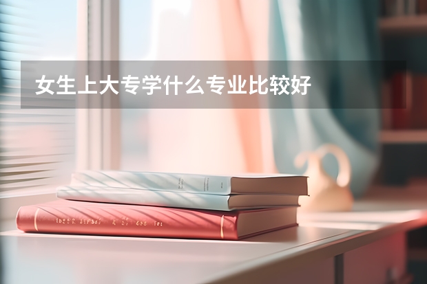 女生上大专学什么专业比较好