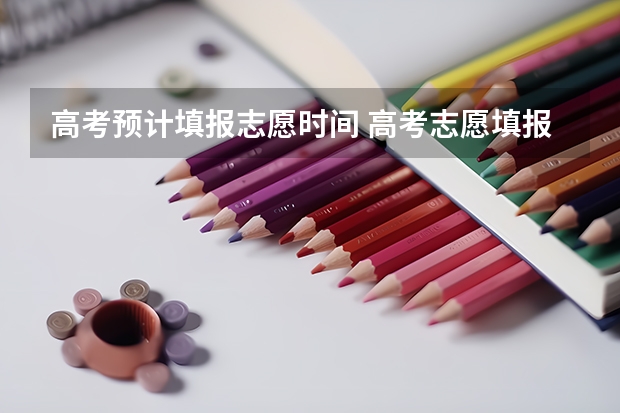 高考预计填报志愿时间 高考志愿填报时间和截止时间2023