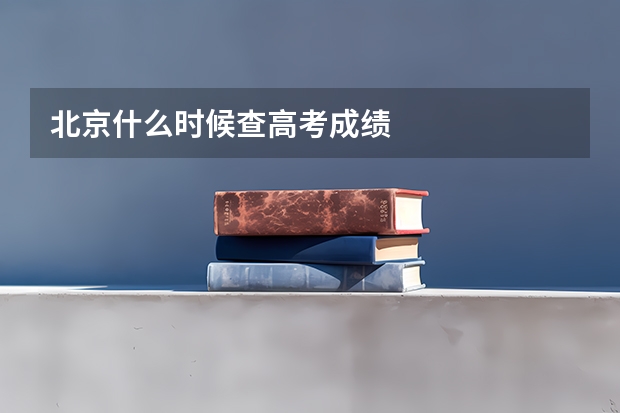 北京什么时候查高考成绩