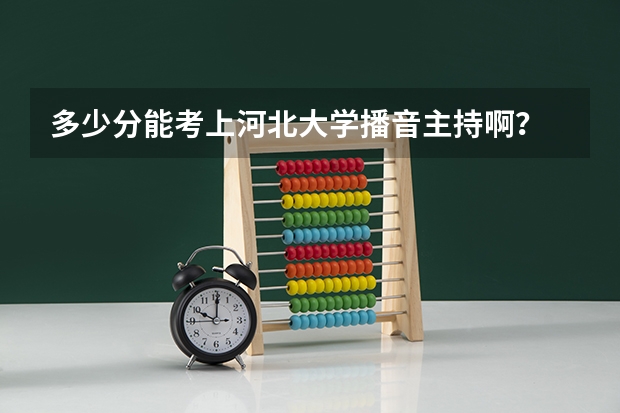 多少分能考上河北大学播音主持啊？