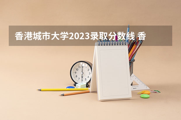 香港城市大学2023录取分数线 香港城市大学简介