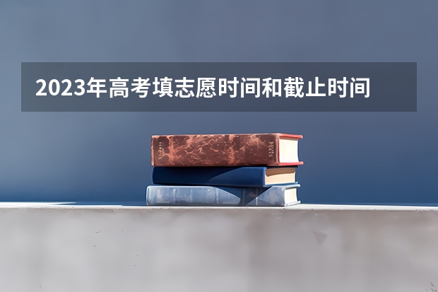 2023年高考填志愿时间和截止时间 吉林高考专科志愿填报时间