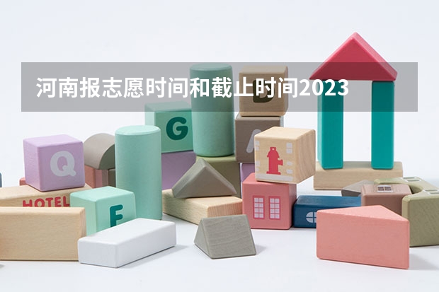 河南报志愿时间和截止时间2023 2023年河南高考报志愿时间和截止时间