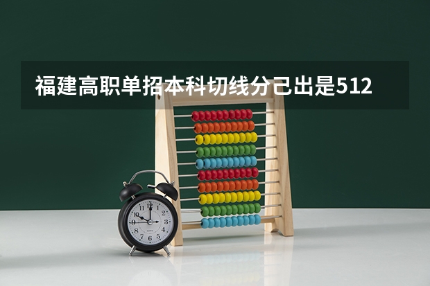 福建高职单招本科切线分己出是512分那483分能续什么办公专科学校.