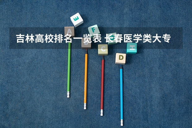 吉林高校排名一览表 长春医学类大专排名
