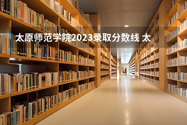 太原师范学院2023录取分数线 太原师范学院简介