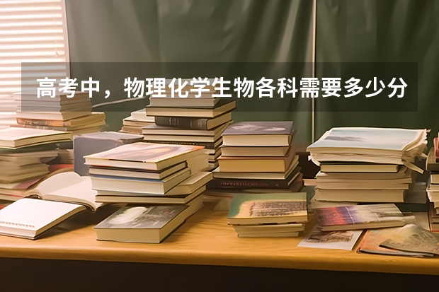 高考中，物理化学生物各科需要多少分才算好？