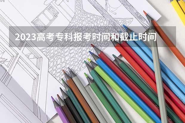 2023高考专科报考时间和截止时间 高考志愿填报专科时间