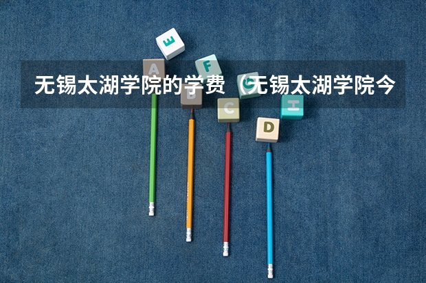 无锡太湖学院的学费（无锡太湖学院今年学费）