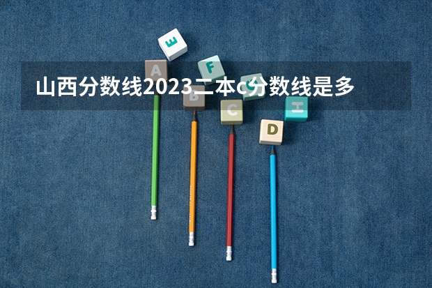 山西分数线2023二本c分数线是多少？