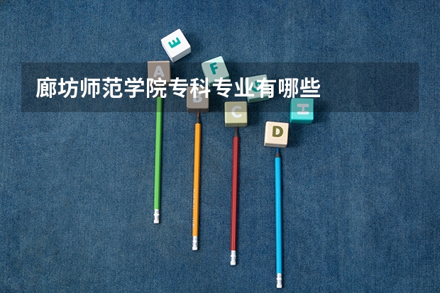 廊坊师范学院专科专业有哪些