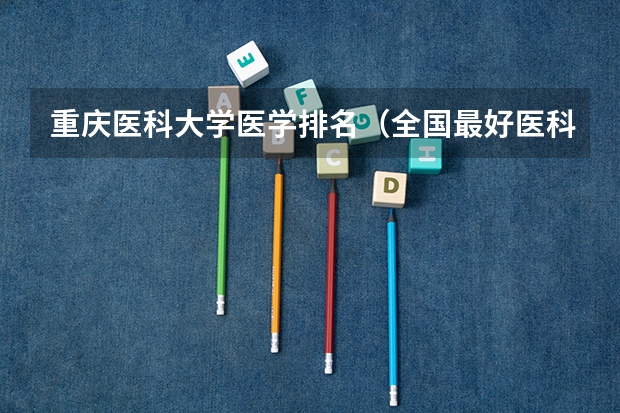 重庆医科大学医学排名（全国最好医科大学排名榜）