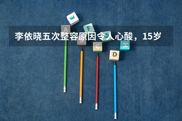 李依晓五次整容原因令人心酸，15岁上大学18岁出道，她靠什么走红？