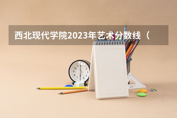 西北现代学院2023年艺术分数线（西安美术学院录取分数线）