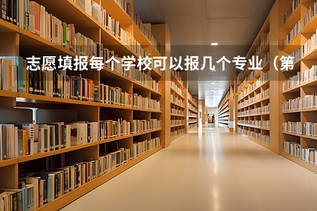志愿填报每个学校可以报几个专业（第一志愿能报几个专业）