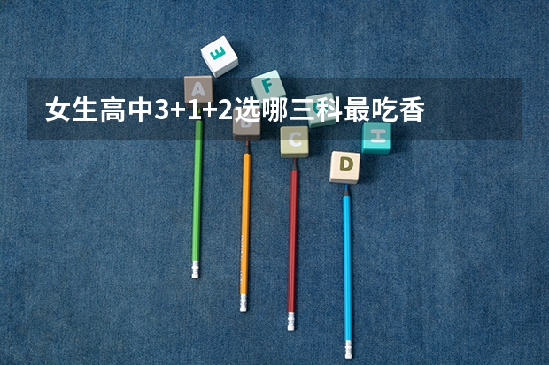 女生高中3+1+2选哪三科最吃香 怎么搭配好