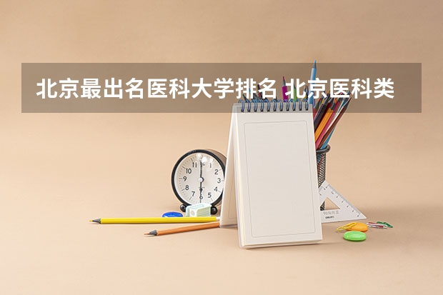 北京最出名医科大学排名 北京医科类大学排名