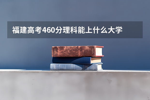 福建高考460分理科能上什么大学