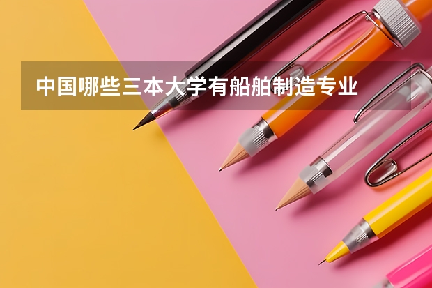 中国哪些三本大学有船舶制造专业
