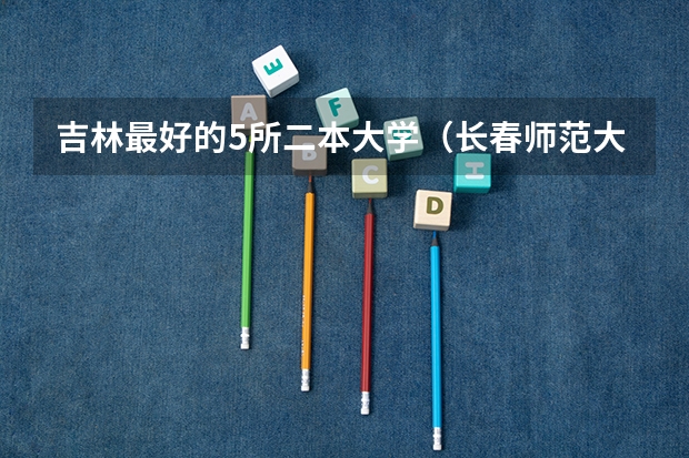 吉林最好的5所二本大学（长春师范大学是二本还是一本）