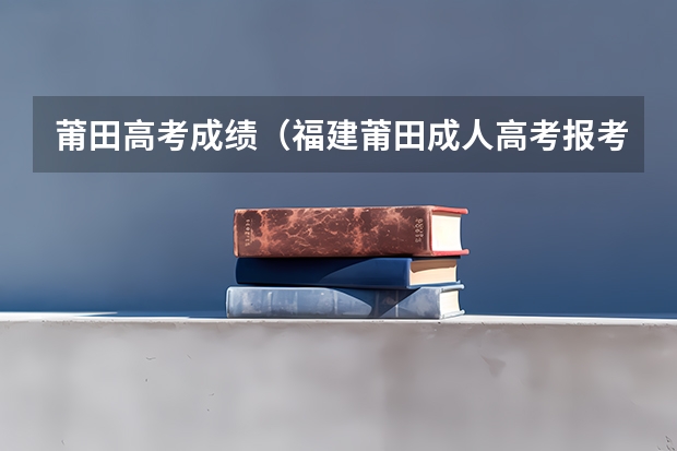 莆田高考成绩（福建莆田成人高考报考流程？）