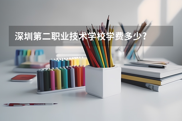 深圳第二职业技术学校学费多少?