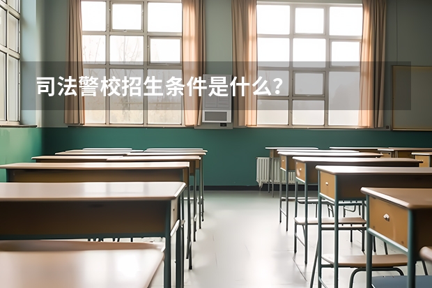 司法警校招生条件是什么？