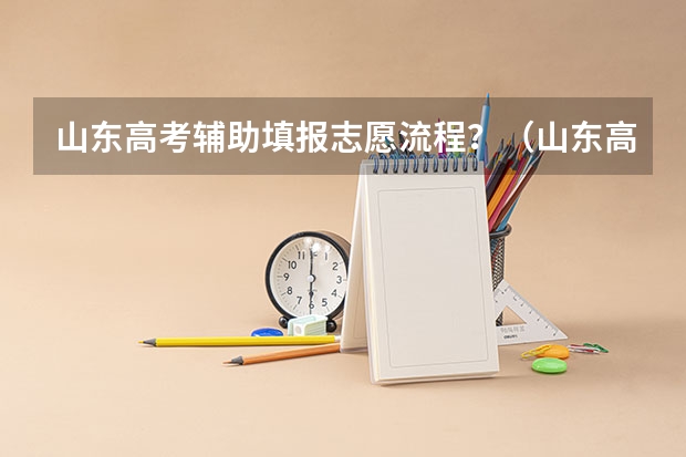 山东高考辅助填报志愿流程？（山东高考考生怎样填报志愿？）
