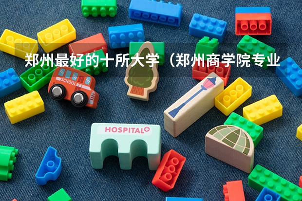 郑州最好的十所大学（郑州商学院专业排名）