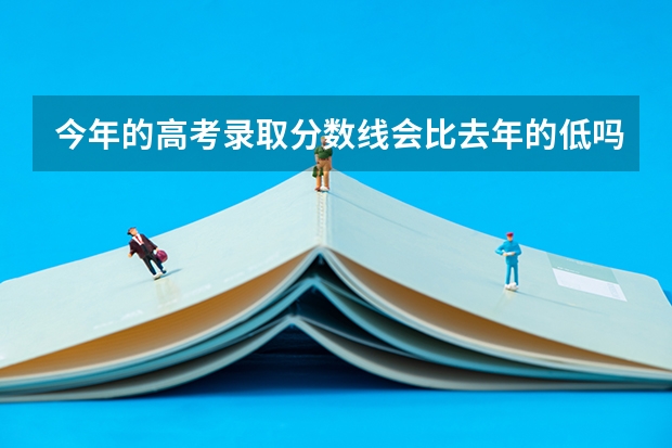 今年的高考录取分数线会比去年的低吗？
