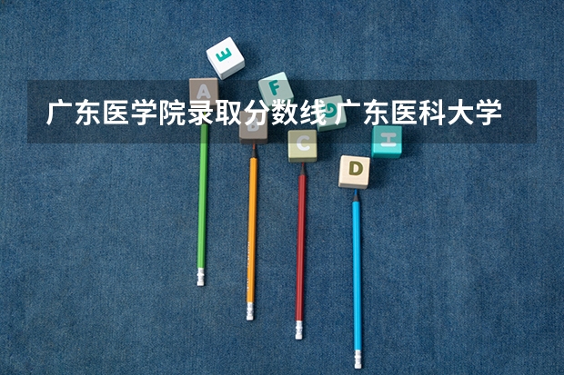 广东医学院录取分数线 广东医科大学分数线2023