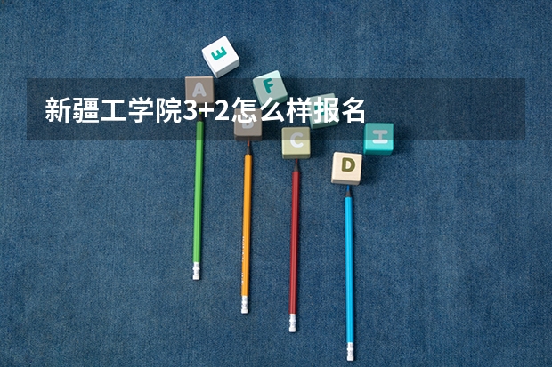 新疆工学院3+2怎么样报名