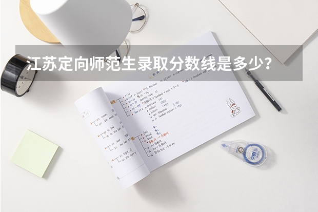 江苏定向师范生录取分数线是多少？